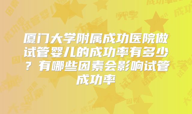 厦门大学附属成功医院做试管婴儿的成功率有多少？有哪些因素会影响试管成功率