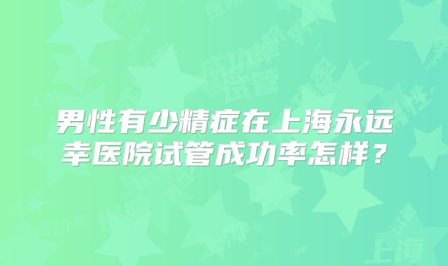 男性有少精症在上海永远幸医院试管成功率怎样?