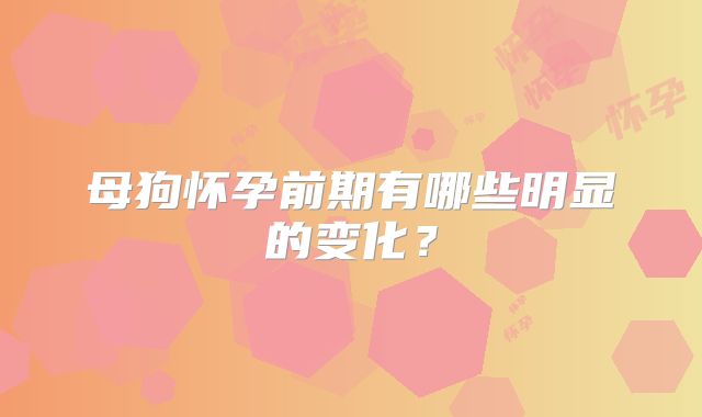 母狗怀孕前期有哪些明显的变化？