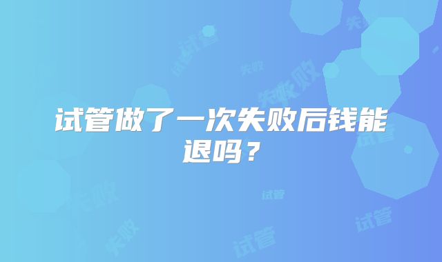 试管做了一次失败后钱能退吗?