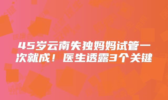 45岁云南失独妈妈试管一次就成!医生透露3个关键