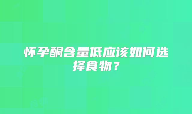 怀孕酮含量低应该如何选择食物？