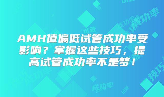 AMH值偏低试管成功率受影响？掌握这些技巧，提高试管成功率不是梦！