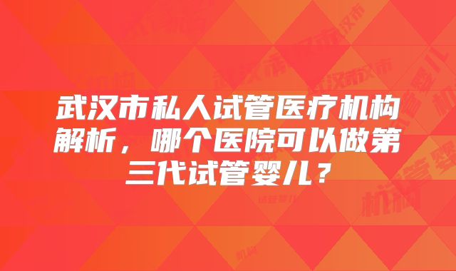 武汉市私人试管医疗机构解析，哪个医院可以做第三代试管婴儿？
