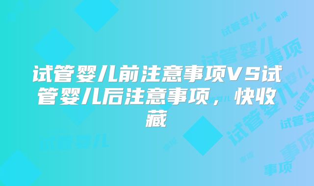 试管婴儿前注意事项VS试管婴儿后注意事项，快收藏