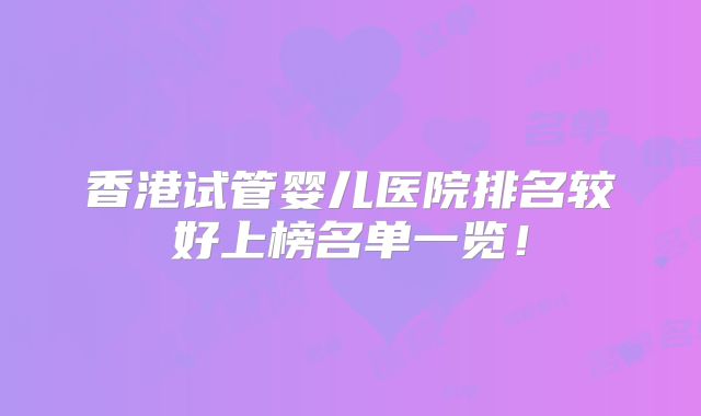 香港试管婴儿医院排名较好上榜名单一览！