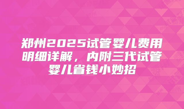 郑州2025试管婴儿费用明细详解，内附三代试管婴儿省钱小妙招