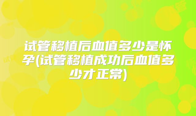 试管移植后血值多少是怀孕(试管移植成功后血值多少才正常)