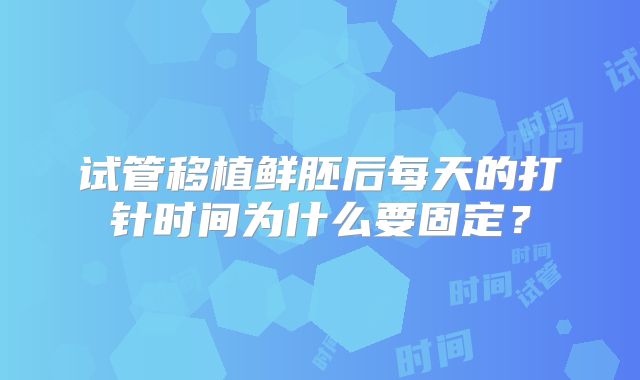 试管移植鲜胚后每天的打针时间为什么要固定?
