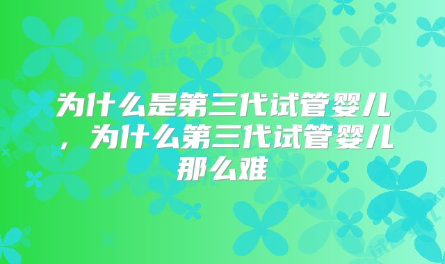 为什么是第三代试管婴儿，为什么第三代试管婴儿那么难