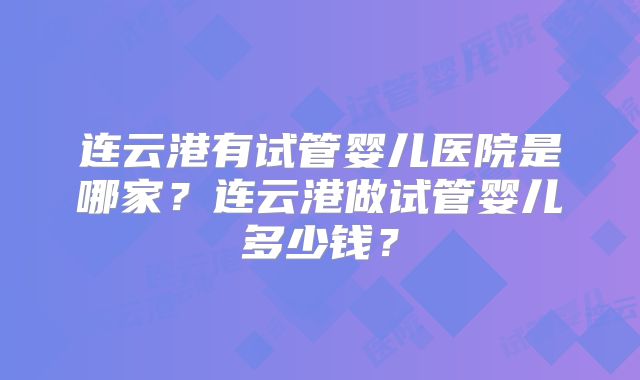 连云港有试管婴儿医院是哪家？连云港做试管婴儿多少钱？