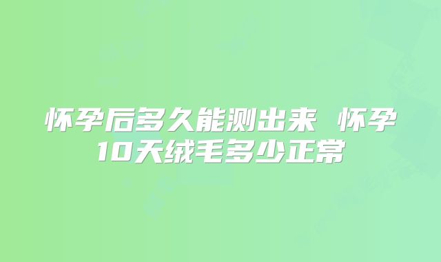 怀孕后多久能测出来 怀孕10天绒毛多少正常