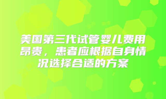 美国第三代试管婴儿费用昂贵，患者应根据自身情况选择合适的方案