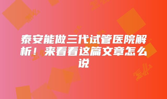 泰安能做三代试管医院解析!来看看这篇文章怎么说