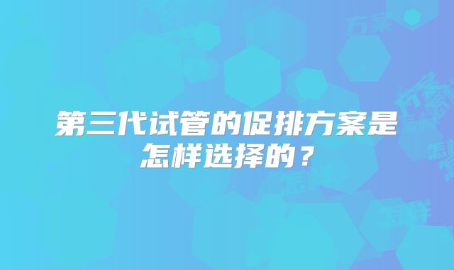 第三代试管的促排方案是怎样选择的？