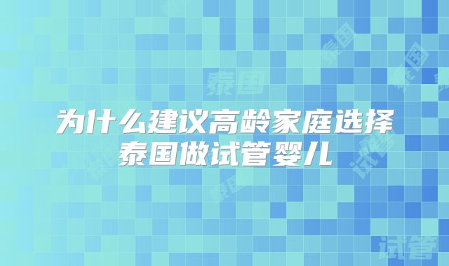 为什么建议高龄家庭选择泰国做试管婴儿