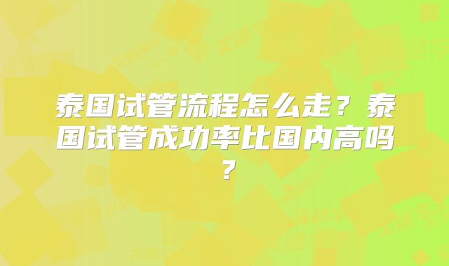 泰国试管流程怎么走?泰国试管成功率比国内高吗?