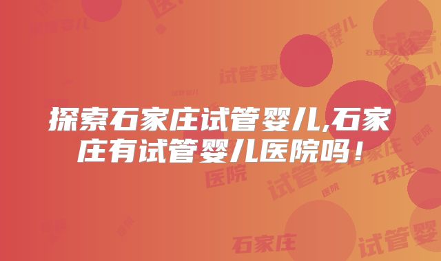 探索石家庄试管婴儿,石家庄有试管婴儿医院吗！