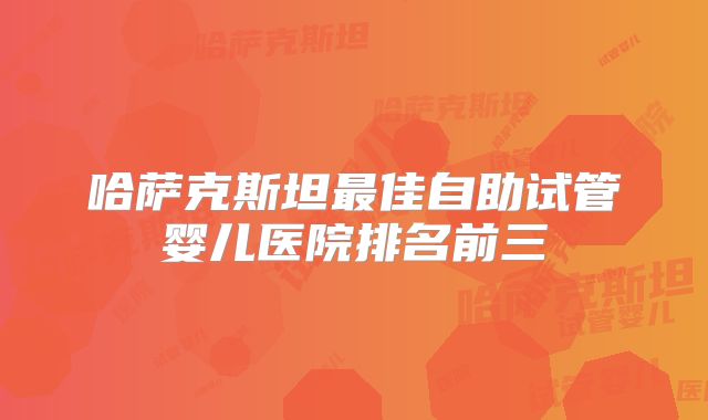 哈萨克斯坦最佳自助试管婴儿医院排名前三