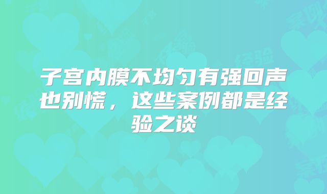 子宫内膜不均匀有强回声也别慌,这些案例都是经验之谈