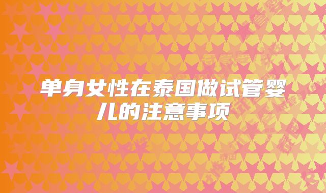 单身女性在泰国做试管婴儿的注意事项