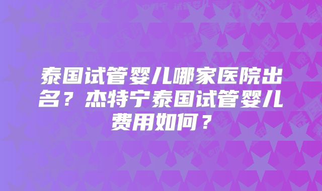 泰国试管婴儿哪家医院出名？杰特宁泰国试管婴儿费用如何？