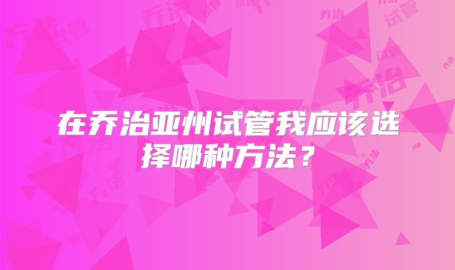 在乔治亚州试管我应该选择哪种方法?