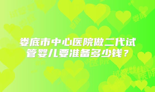娄底市中心医院做二代试管婴儿要准备多少钱？