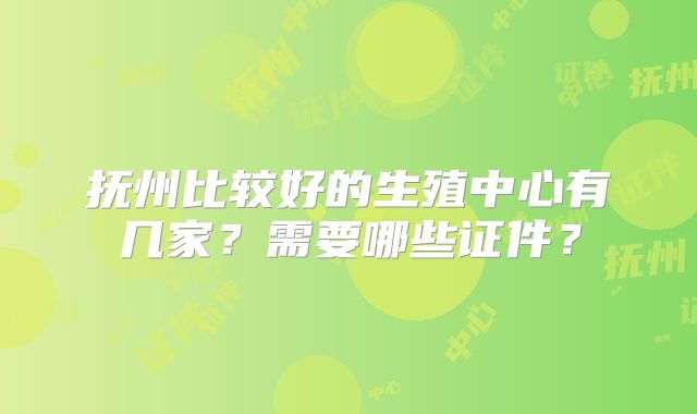 抚州比较好的生殖中心有几家？需要哪些证件？