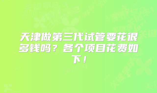 天津做第三代试管要花很多钱吗？各个项目花费如下！