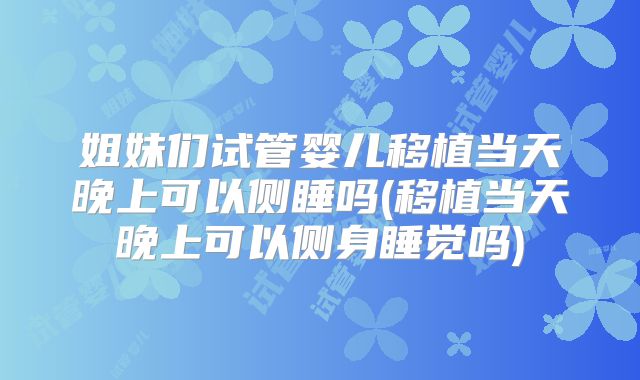 姐妹们试管婴儿移植当天晚上可以侧睡吗(移植当天晚上可以侧身睡觉吗)