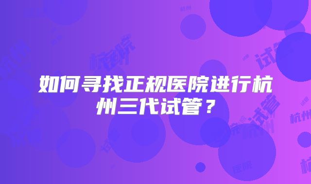 如何寻找正规医院进行杭州三代试管？