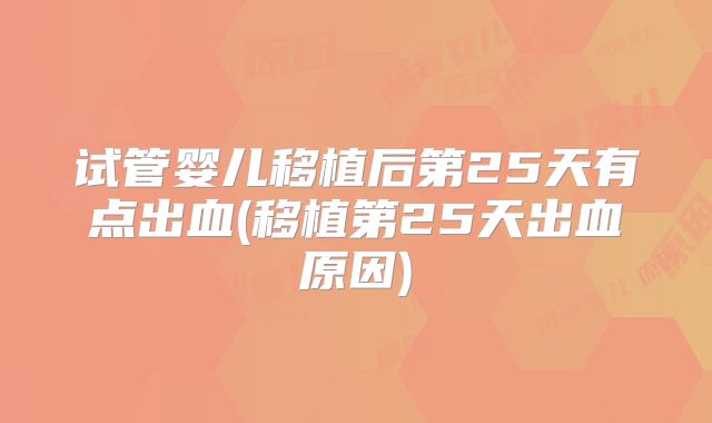 试管婴儿移植后第25天有点出血(移植第25天出血原因)