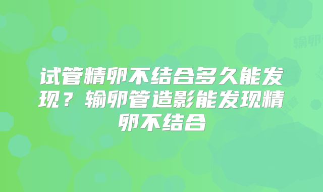 试管精卵不结合多久能发现？输卵管造影能发现精卵不结合