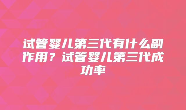 试管婴儿第三代有什么副作用?试管婴儿第三代成功率