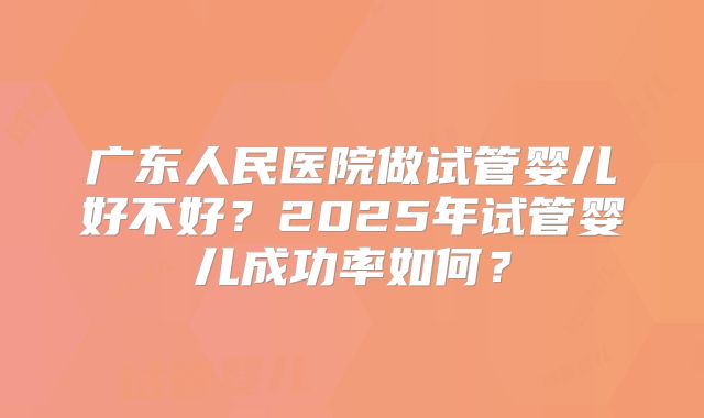 广东人民医院做试管婴儿好不好?2025年试管婴儿成功率如何?