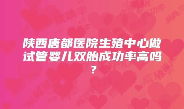 陕西唐都医院生殖中心做试管婴儿双胎成功率高吗?