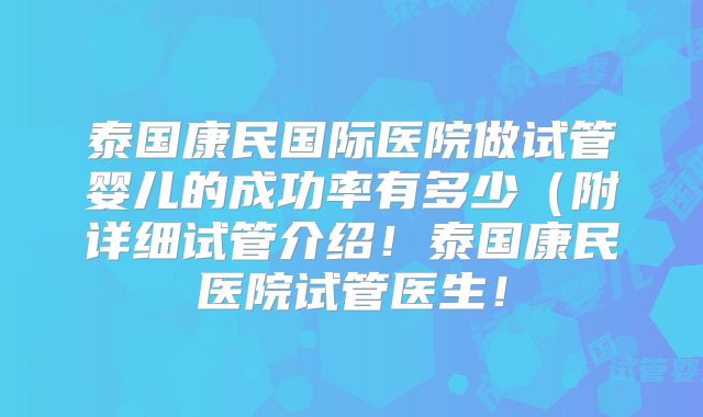 泰国康民国际医院做试管婴儿的成功率有多少(附详细试管介绍!泰国康民医院试管医生!