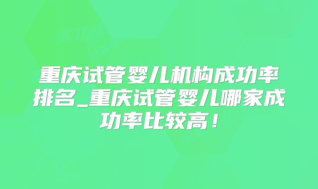 重庆试管婴儿机构成功率排名_重庆试管婴儿哪家成功率比较高!