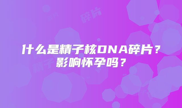 什么是精子核DNA碎片?影响怀孕吗?