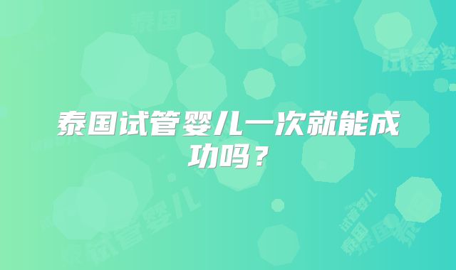 泰国试管婴儿一次就能成功吗?