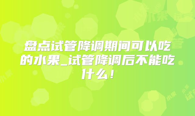 盘点试管降调期间可以吃的水果_试管降调后不能吃什么!