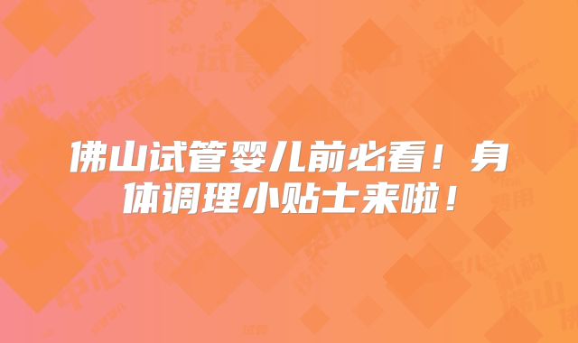 佛山试管婴儿前必看！身体调理小贴士来啦！