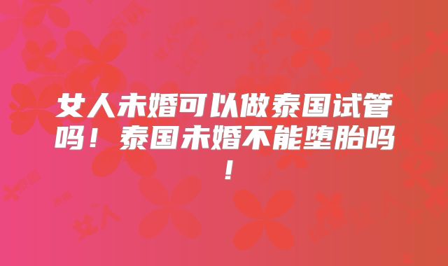 女人未婚可以做泰国试管吗!泰国未婚不能堕胎吗!