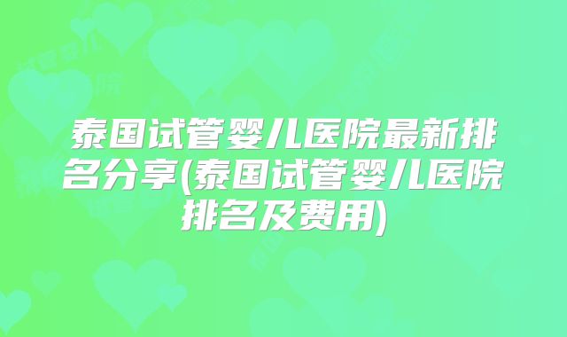 泰国试管婴儿医院最新排名分享(泰国试管婴儿医院排名及费用)