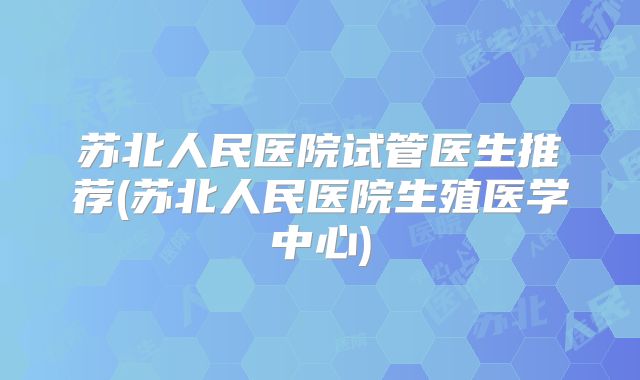 苏北人民医院试管医生推荐(苏北人民医院生殖医学中心)