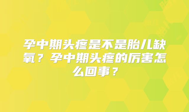 孕中期头疼是不是胎儿缺氧？孕中期头疼的厉害怎么回事？