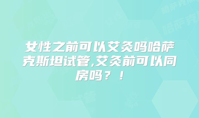 女性之前可以艾灸吗哈萨克斯坦试管,艾灸前可以同房吗?!
