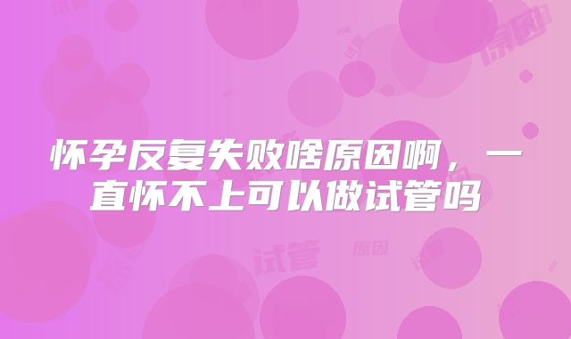 怀孕反复失败啥原因啊,一直怀不上可以做试管吗