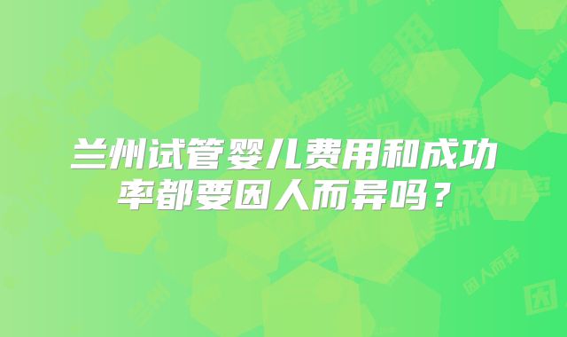 兰州试管婴儿费用和成功率都要因人而异吗?
